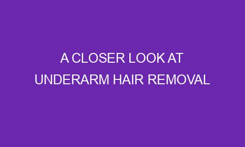 a closer look at underarm hair removal 77002 1 - A closer look at underarm hair removal