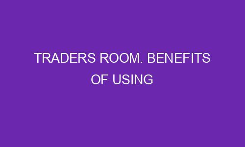 traders room benefits of using 77015 1 - Traders Room. Benefits of Using